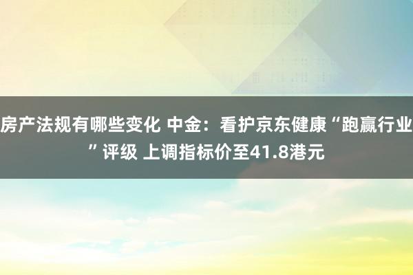 房产法规有哪些变化 中金：看护京东健康“跑赢行业”评级 上调指标价至41.8港元