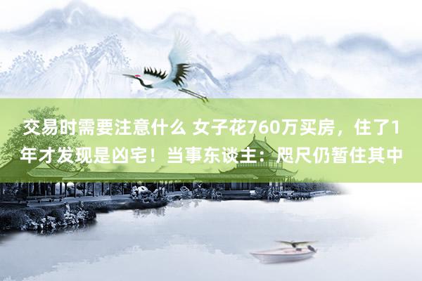 交易时需要注意什么 女子花760万买房，住了1年才发现是凶宅！当事东谈主：咫尺仍暂住其中