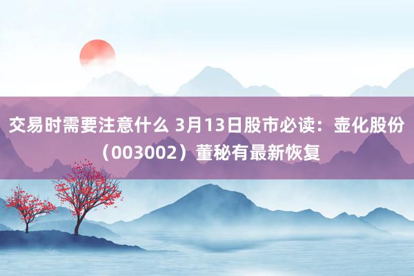 交易时需要注意什么 3月13日股市必读：壶化股份（003002）董秘有最新恢复