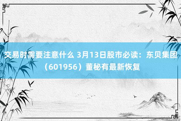 交易时需要注意什么 3月13日股市必读：东贝集团（601956）董秘有最新恢复